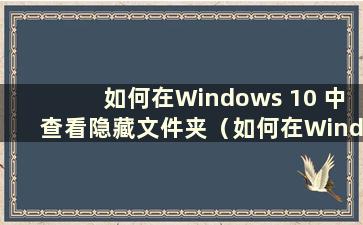 如何在Windows 10 中查看隐藏文件夹（如何在Windows 10 中查看隐藏文件）